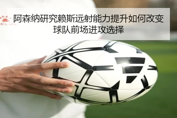 阿森纳研究赖斯远射能力提升如何改变球队前场进攻选择 | kaiyun