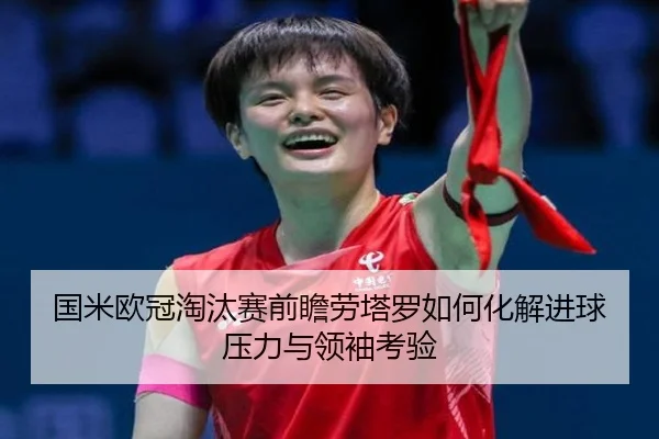 国米欧冠淘汰赛前瞻劳塔罗如何化解进球压力与领袖考验