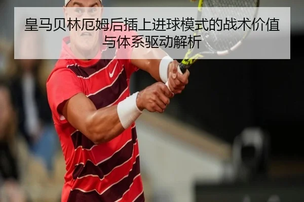 皇马贝林厄姆后插上进球模式的战术价值与体系驱动解析