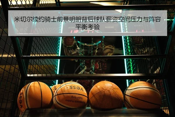 米切尔续约骑士前景明朗背后球队薪资空间压力与阵容平衡考验 | kaiyun
