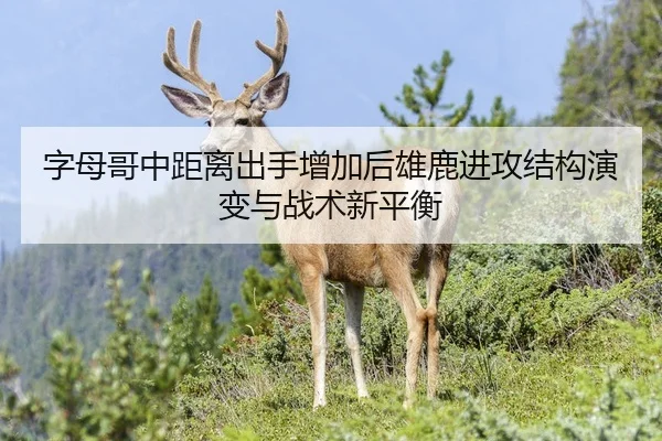 字母哥中距离出手增加后雄鹿进攻结构演变与战术新平衡