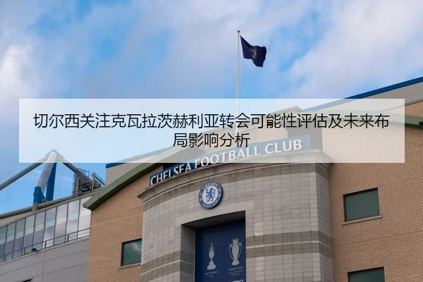 切尔西关注克瓦拉茨赫利亚转会可能性评估及未来布局影响分析