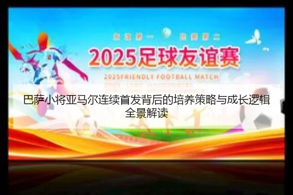 巴萨小将亚马尔连续首发背后的培养策略与成长逻辑全景解读