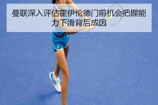 曼联深入评估霍伊伦德门前机会把握能力下滑背后成因 | kaiyun