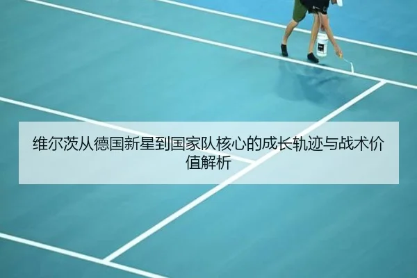 维尔茨从德国新星到国家队核心的成长轨迹与战术价值解析