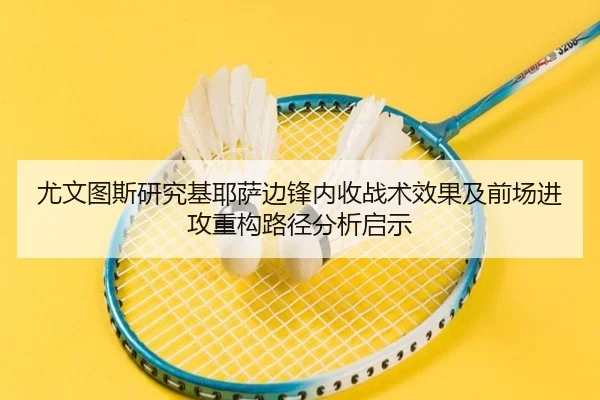 尤文图斯研究基耶萨边锋内收战术效果及前场进攻重构路径分析启示