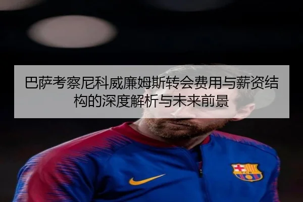 巴萨考察尼科威廉姆斯转会费用与薪资结构的深度解析与未来前景