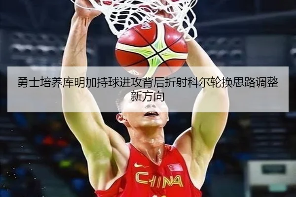 勇士培养库明加持球进攻背后折射科尔轮换思路调整新方向