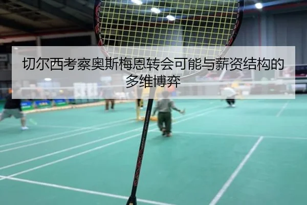 切尔西考察奥斯梅恩转会可能与薪资结构的多维博弈