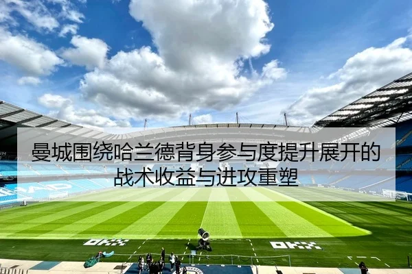 曼城围绕哈兰德背身参与度提升展开的战术收益与进攻重塑