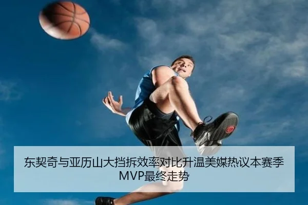 东契奇与亚历山大挡拆效率对比升温美媒热议本赛季MVP最终走势