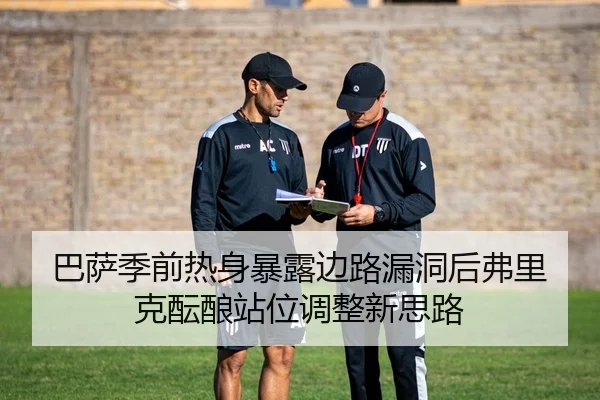 巴萨季前热身暴露边路漏洞后弗里克酝酿站位调整新思路