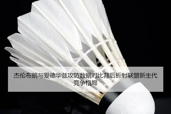 杰伦布朗与爱德华兹攻防数据对比背后折射联盟新生代竞争格局（kaiyun）